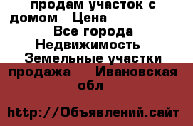 продам участок с домом › Цена ­ 1 200 000 - Все города Недвижимость » Земельные участки продажа   . Ивановская обл.